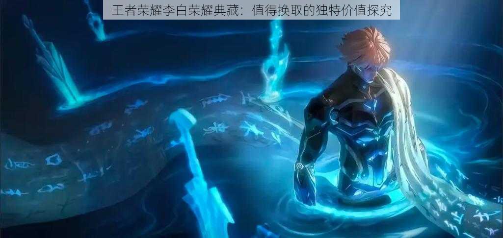 王者荣耀李白荣耀典藏:值得换取的独特价值探究