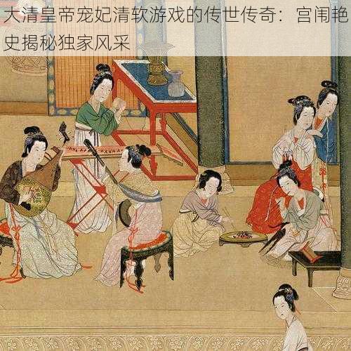 大清皇帝宠妃清软游戏的传世传奇:宫闱艳史揭秘独家风采