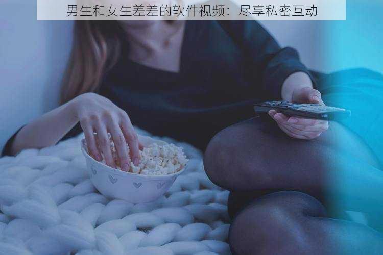 男生和女生差差的软件视频:尽享私密互动
