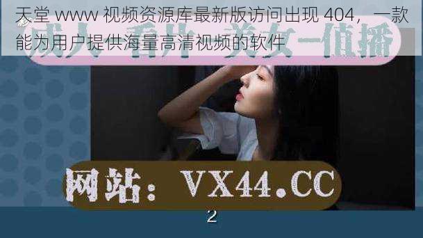 天堂 www 视频资源库最新版访问出现 404,一款能为用户提供海量高清视频的软件