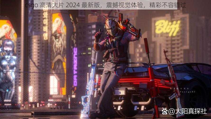 csgo 高清大片 2024 最新版,震撼视觉体验,精彩不容错过