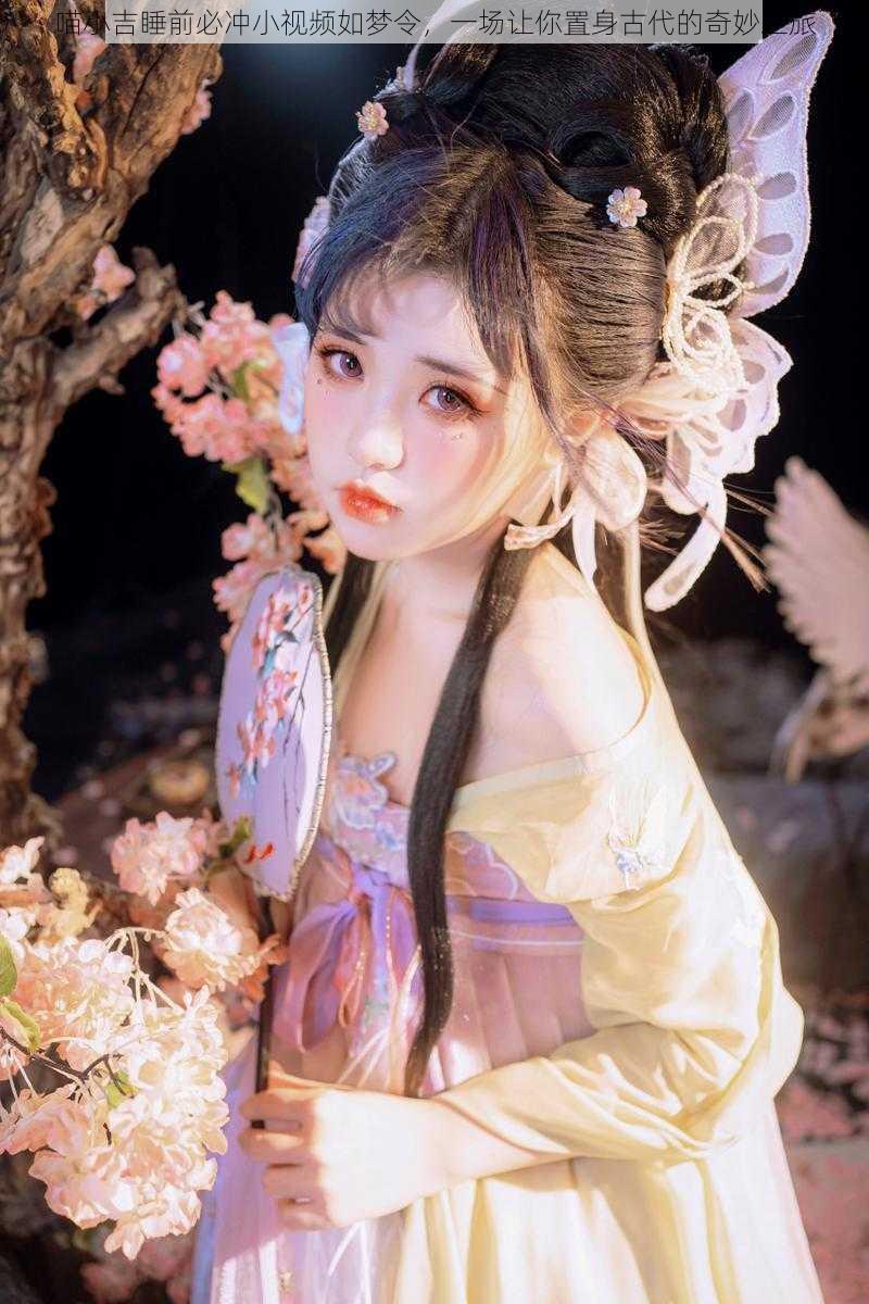 喵小吉睡前必冲小视频如梦令,一场让你置身古代的奇妙之旅