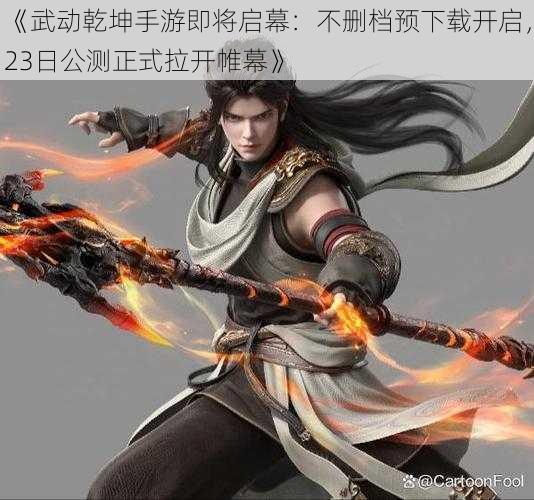 《武动乾坤手游即将启幕:不删档预下载开启,23日公测正式拉开帷幕》