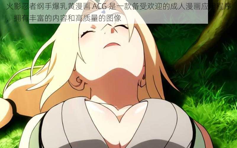 火影忍者纲手爆乳黄漫画 ACG 是一款备受欢迎的成人漫画应用程序,拥有丰富的内容和高质量的图像