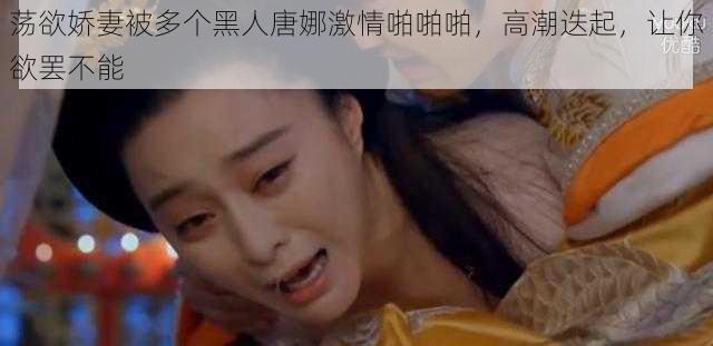 荡欲娇妻被多个黑人唐娜激情啪啪啪,高潮迭起,让你欲罢不能