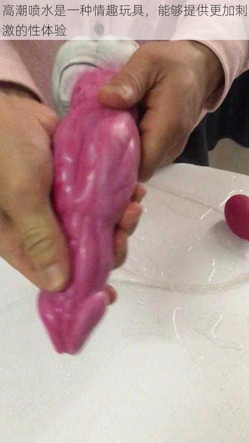 高潮喷水是一种情趣玩具,能够提供更加刺激的性体验