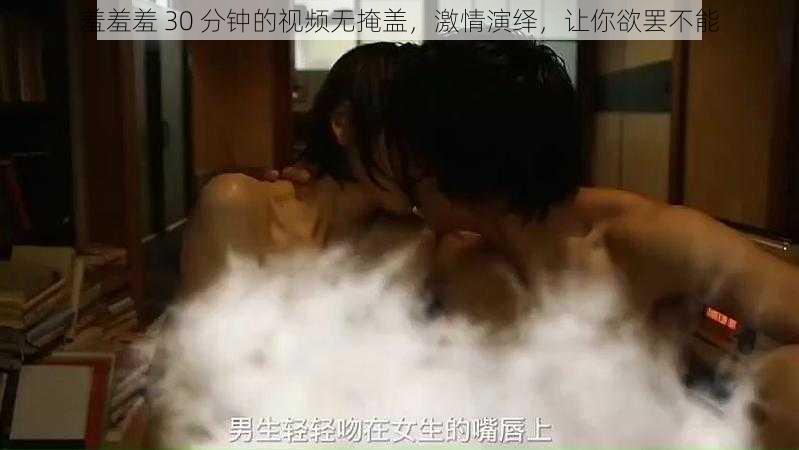 羞羞羞 30 分钟的视频无掩盖,激情演绎,让你欲罢不能
