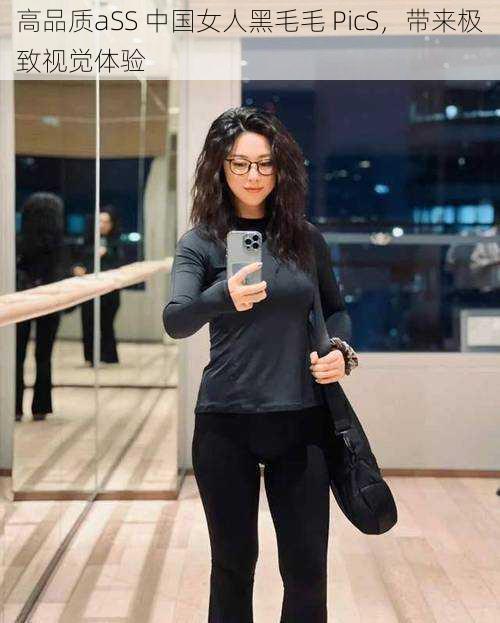 高品质aSS 中国女人黑毛毛 PicS,带来极致视觉体验