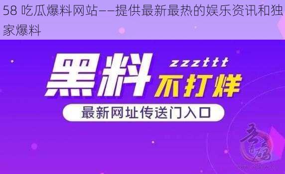 58 吃瓜爆料网站——提供最新最热的娱乐资讯和独家爆料