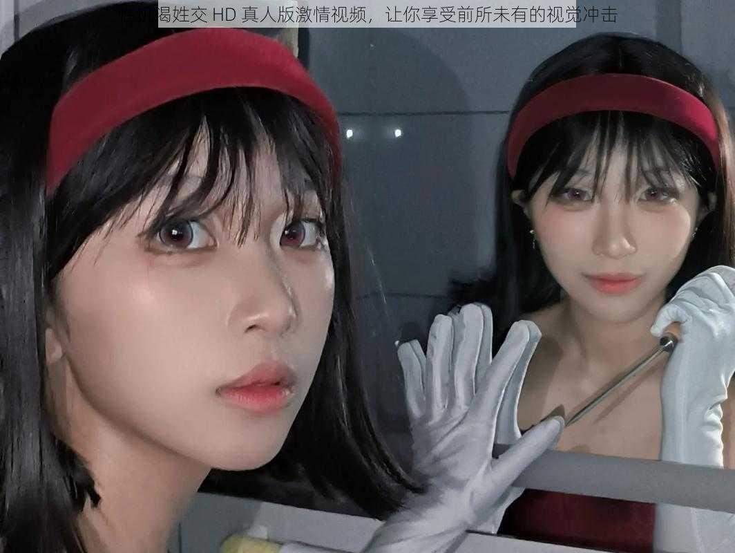 性饥渴姓交 HD 真人版激情视频,让你享受前所未有的视觉冲击