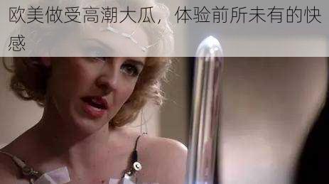 欧美做受高潮大瓜,体验前所未有的快感