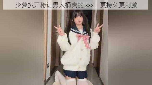 少萝扒开秘让男人桶爽的 xxx,更持久更刺激