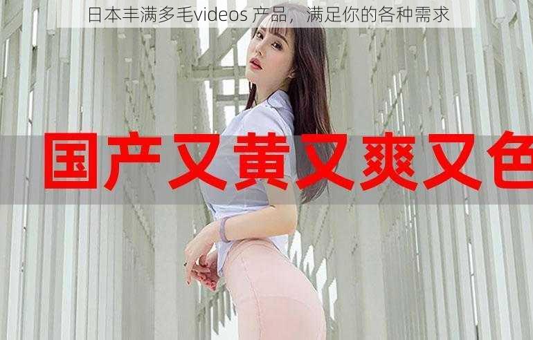 日本丰满多毛videos 产品,满足你的各种需求