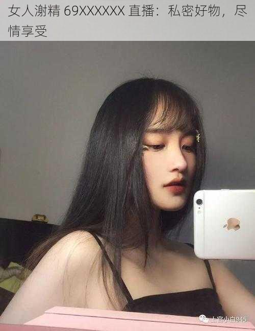 女人㴬精 69XXXXXX 直播:私密好物,尽情享受