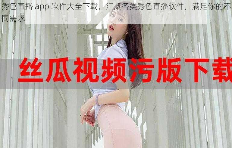 秀色直播 app 软件大全下载,汇聚各类秀色直播软件,满足你的不同需求