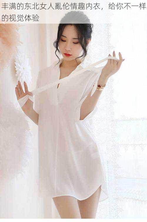 丰满的东北女人亂伦情趣内衣,给你不一样的视觉体验