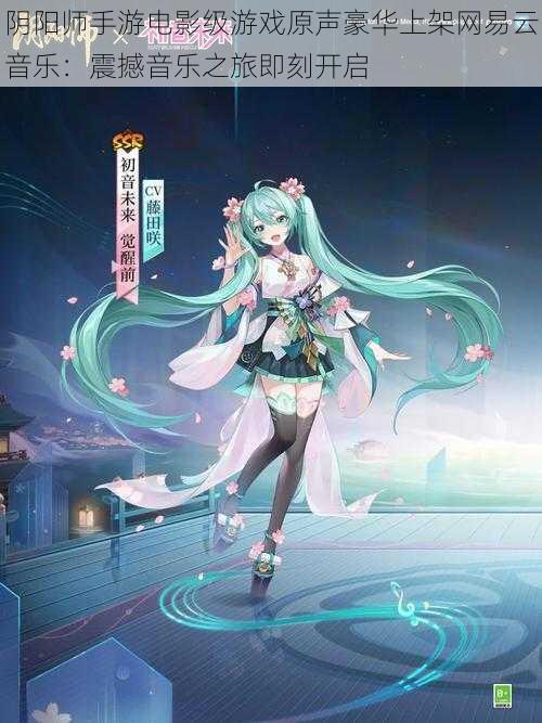 阴阳师手游电影级游戏原声豪华上架网易云音乐:震撼音乐之旅即刻开启