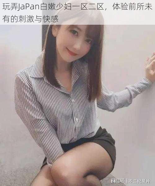 玩弄JaPan白嫩少妇一区二区,体验前所未有的刺激与快感