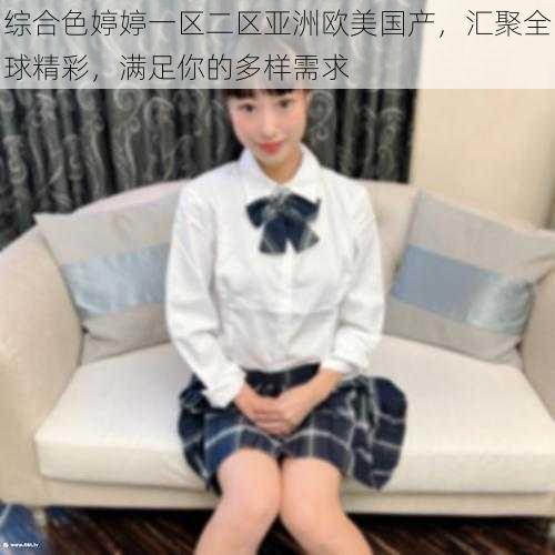 综合色婷婷一区二区亚洲欧美国产,汇聚全球精彩,满足你的多样需求