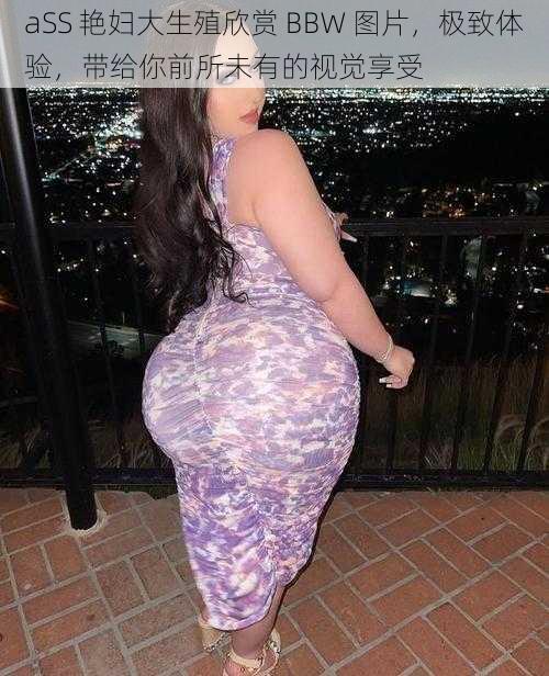 aSS 艳妇大生殖欣赏 BBW 图片,极致体验,带给你前所未有的视觉享受