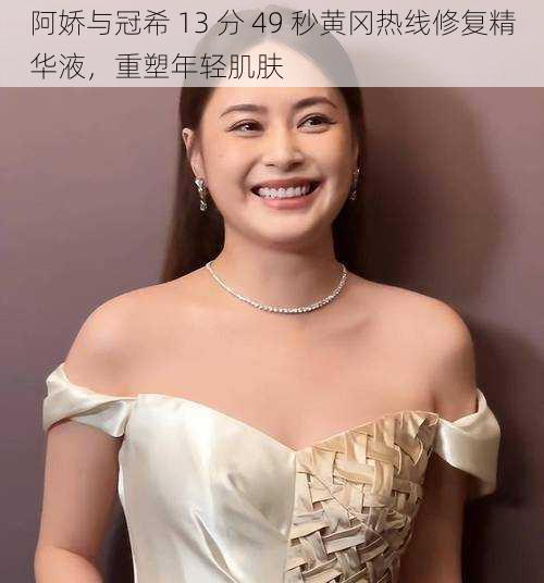 阿娇与冠希 13 分 49 秒黄冈热线修复精华液,重塑年轻肌肤