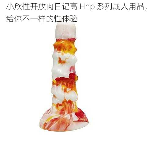 小欣性开放肉日记高 Hnp 系列成人用品,给你不一样的性体验
