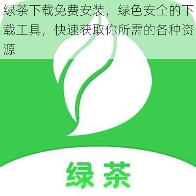 绿茶下载免费安装,绿色安全的下载工具,快速获取你所需的各种资源