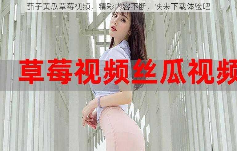 茄子黄瓜草莓视频,精彩内容不断,快来下载体验吧