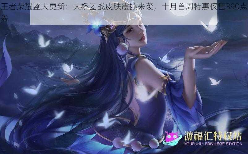 王者荣耀盛大更新:大桥团战皮肤震撼来袭,十月首周特惠仅售390点券
