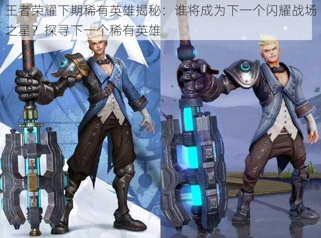 王者荣耀下期稀有英雄揭秘:谁将成为下一个闪耀战场之星?探寻下一个稀有英雄