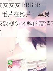 女女女女 BBBBBB 毛片在照片:享受极致视觉体验的高清产品