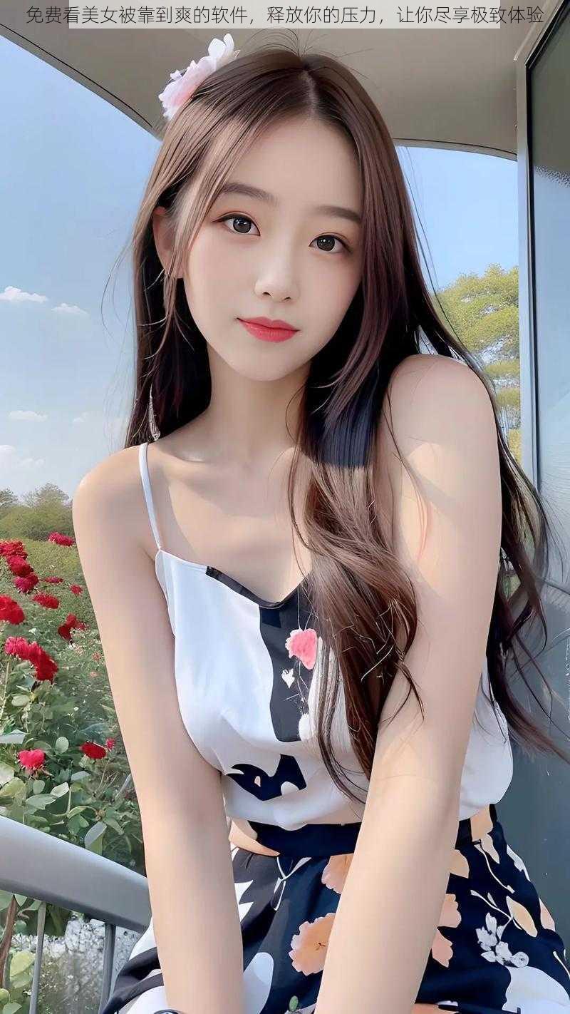 免费看美女被靠到爽的软件,释放你的压力,让你尽享极致体验