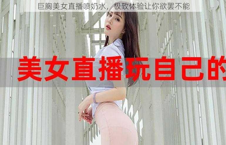 巨胸美女直播喷奶水,极致体验让你欲罢不能