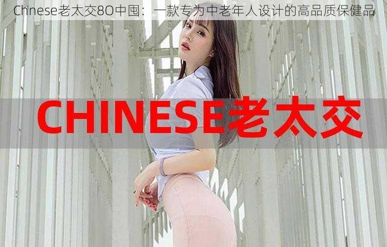 Chnese老太交8O中囤:一款专为中老年人设计的高品质保健品