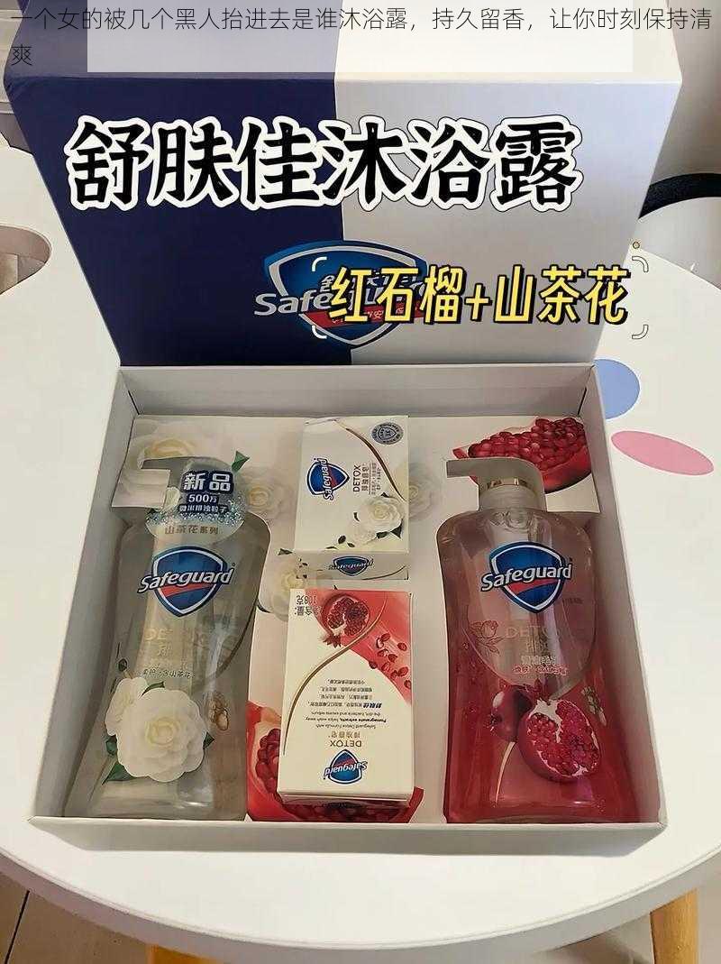 一个女的被几个黑人抬进去是谁沐浴露,持久留香,让你时刻保持清爽