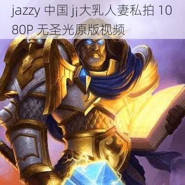 jazzy 中国 j¡大乳人妻私拍 1080P 无圣光原版视频