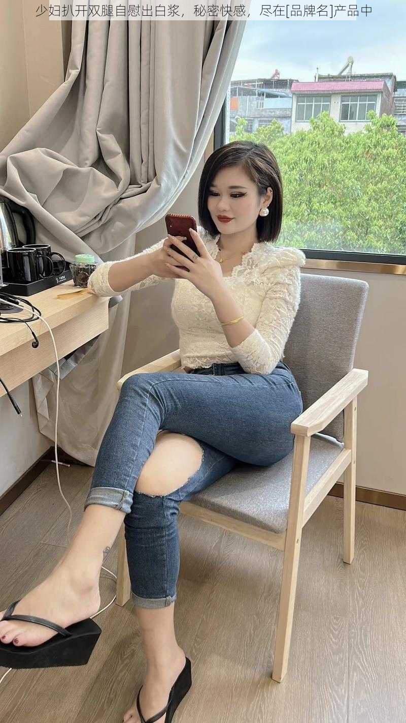 少妇扒开双腿自慰出白浆，秘密快感，尽在[品牌名]产品中