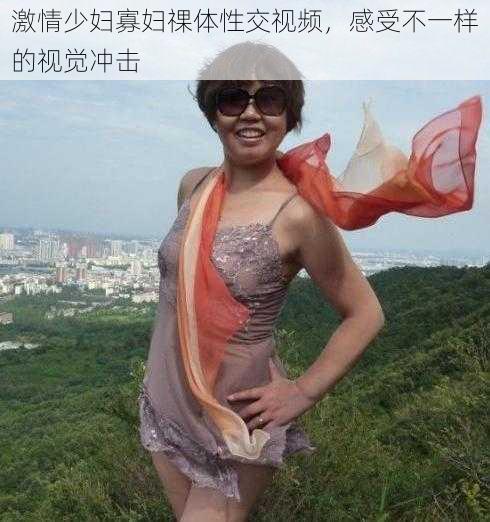 激情少妇寡妇祼体性交视频,感受不一样的视觉冲击