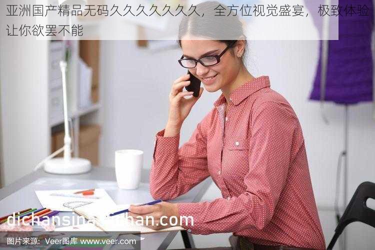 亚洲国产精品无码久久久久久久久,全方位视觉盛宴,极致体验让你欲罢不能