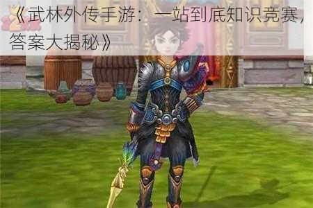 《武林外传手游:一站到底知识竞赛,答案大揭秘》