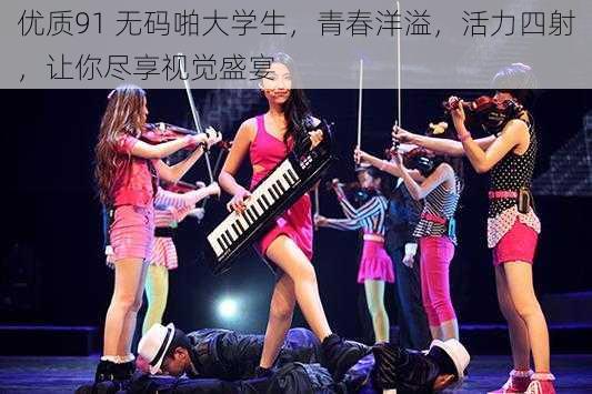 优质91 无码啪大学生,青春洋溢,活力四射,让你尽享视觉盛宴
