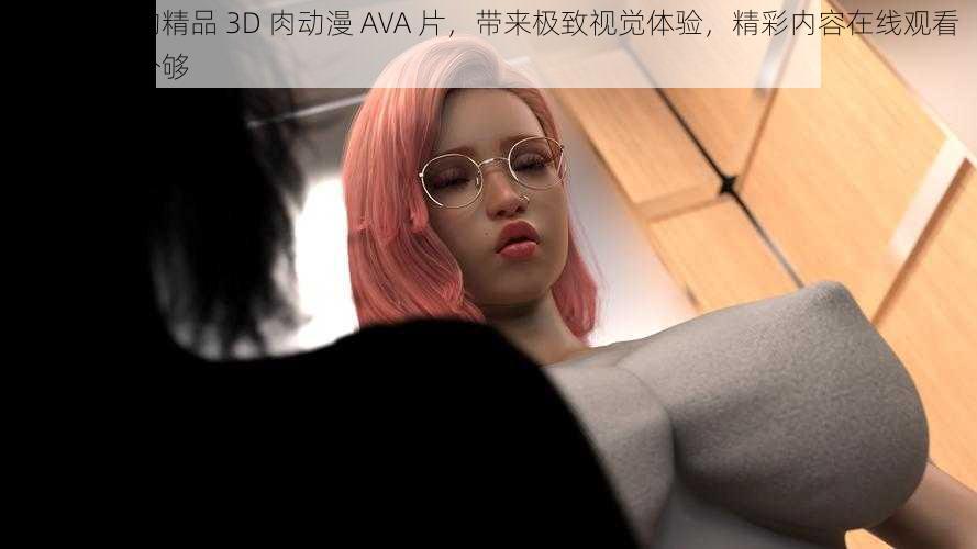 备受欢迎的精品 3D 肉动漫 AVA 片,带来极致视觉体验,精彩内容在线观看,一次看个够