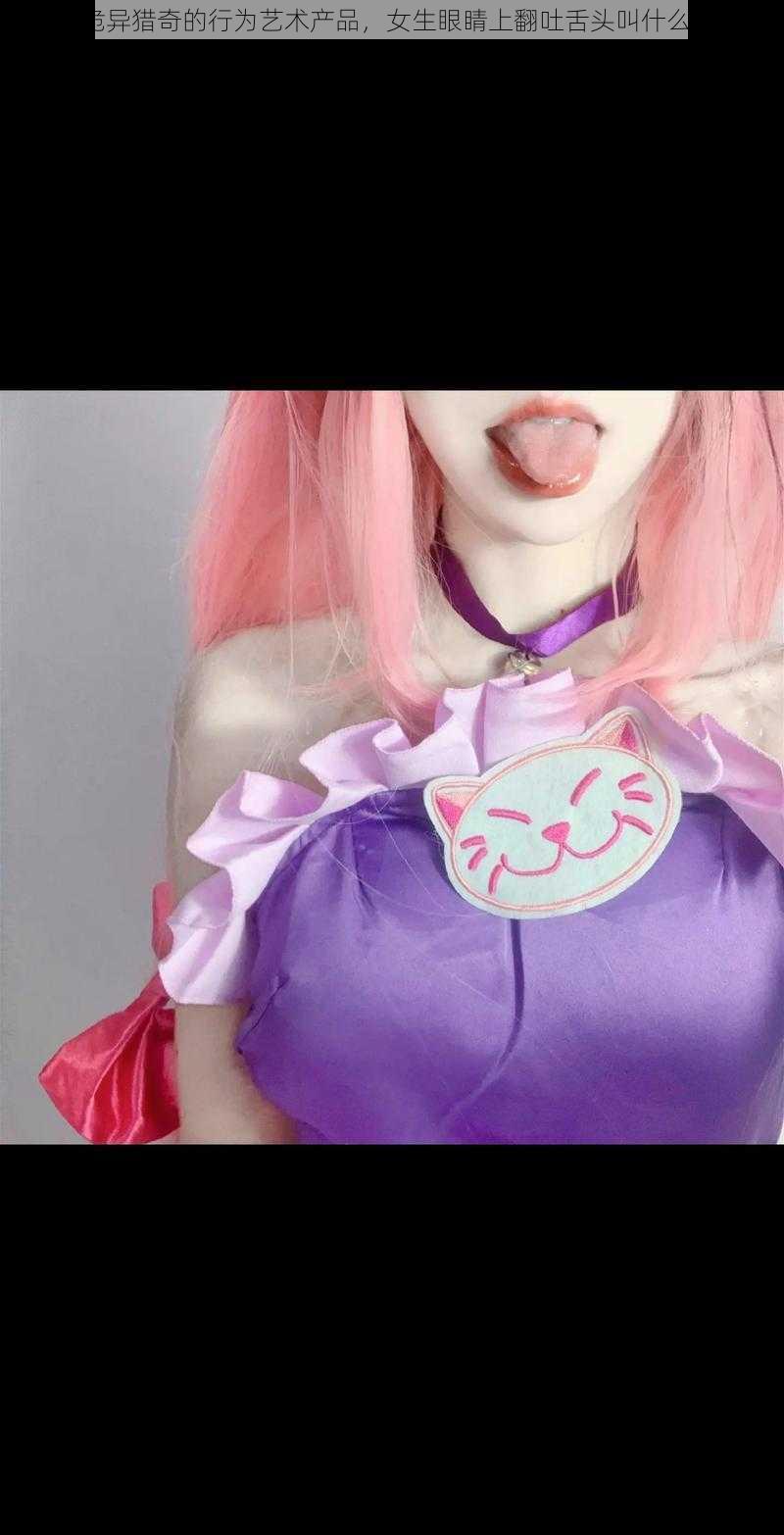 诡异猎奇的行为艺术产品,女生眼睛上翻吐舌头叫什么?