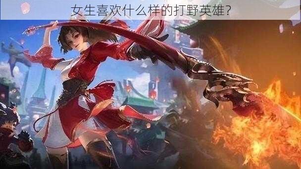 女生喜欢什么样的打野英雄?