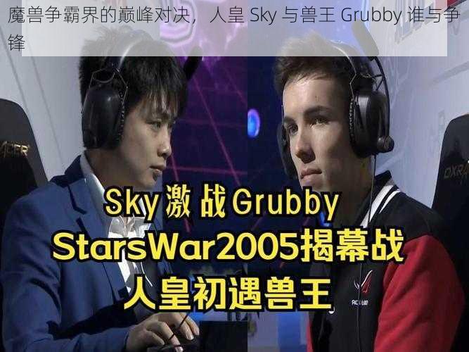 魔兽争霸界的巅峰对决,人皇 Sky 与兽王 Grubby 谁与争锋