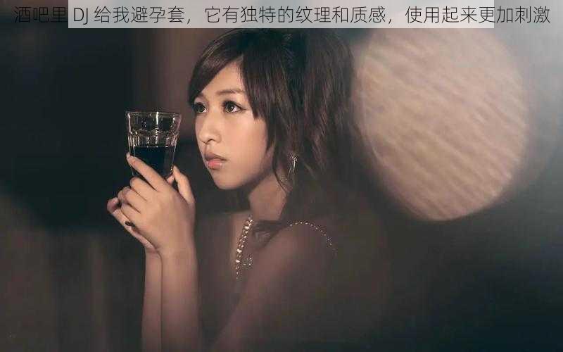 酒吧里 DJ 给我避孕套,它有独特的纹理和质感,使用起来更加刺激