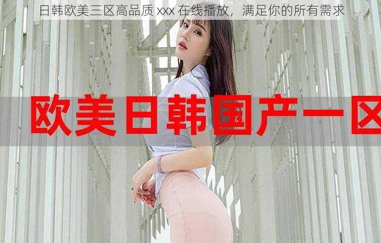 日韩欧美三区高品质 xxx 在线播放,满足你的所有需求