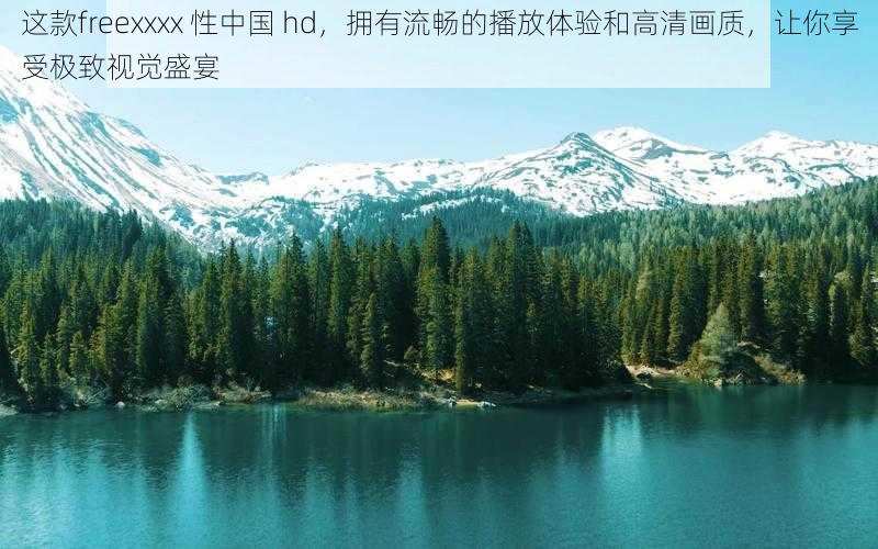 这款freexxxx 性中国 hd,拥有流畅的播放体验和高清画质,让你享受极致视觉盛宴