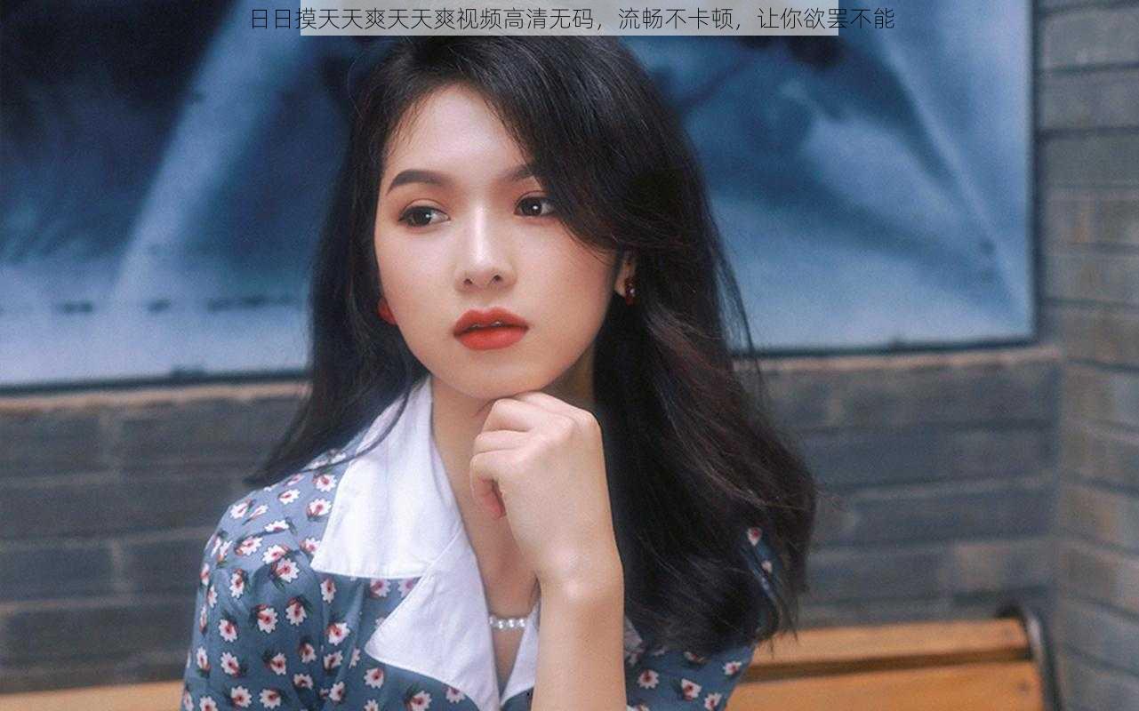 日日摸天天爽天天爽视频高清无码,流畅不卡顿,让你欲罢不能