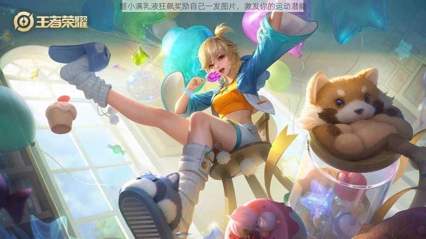 姬小满乳液狂飙奖励自己一发图片,激发你的运动潜能